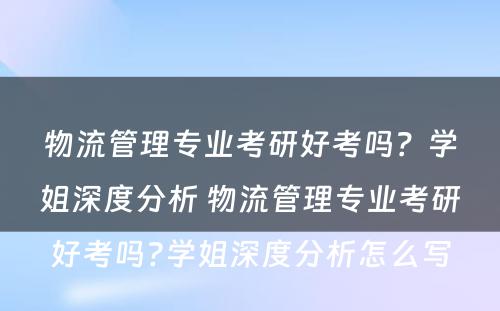 物流管理专业考研好考吗？学姐深度分析 物流管理专业考研好考吗?学姐深度分析怎么写