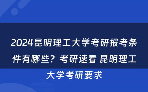 2024昆明理工大学考研报考条件有哪些？考研速看 昆明理工大学考研要求
