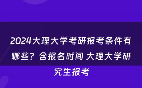 2024大理大学考研报考条件有哪些？含报名时间 大理大学研究生报考