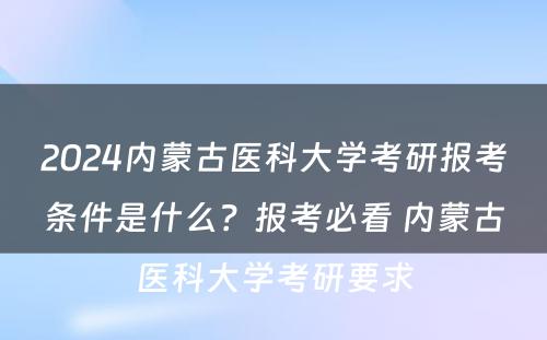 2024内蒙古医科大学考研报考条件是什么？报考必看 内蒙古医科大学考研要求