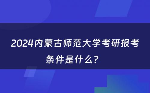 2024内蒙古师范大学考研报考条件是什么？ 
