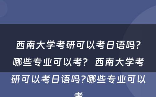 西南大学考研可以考日语吗？哪些专业可以考？ 西南大学考研可以考日语吗?哪些专业可以考