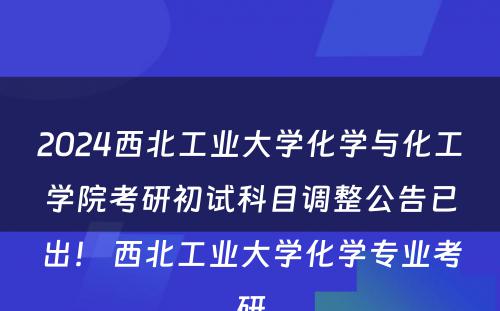 2024西北工业大学化学与化工学院考研初试科目调整公告已出！ 西北工业大学化学专业考研