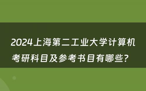 2024上海第二工业大学计算机考研科目及参考书目有哪些？ 