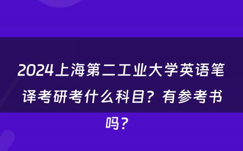 2024上海第二工业大学英语笔译考研考什么科目？有参考书吗？ 