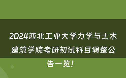 2024西北工业大学力学与土木建筑学院考研初试科目调整公告一览！ 