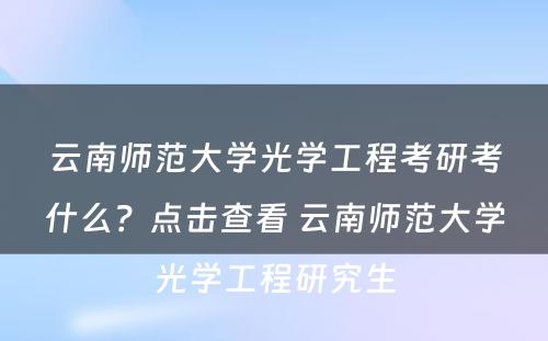 云南师范大学光学工程考研考什么？点击查看 云南师范大学光学工程研究生