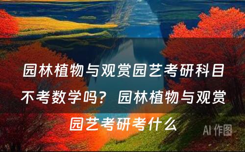 园林植物与观赏园艺考研科目不考数学吗？ 园林植物与观赏园艺考研考什么