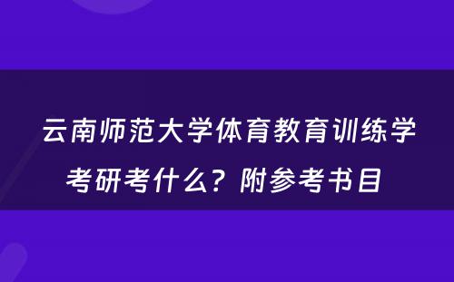 云南师范大学体育教育训练学考研考什么？附参考书目 