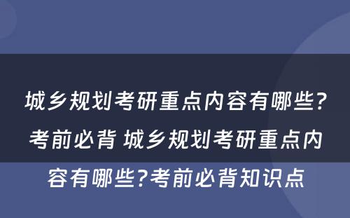 城乡规划考研重点内容有哪些？考前必背 城乡规划考研重点内容有哪些?考前必背知识点