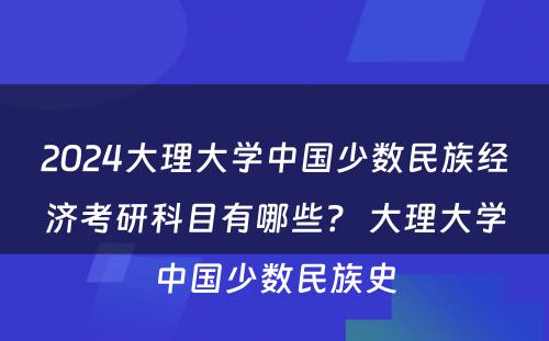 2024大理大学中国少数民族经济考研科目有哪些？ 大理大学中国少数民族史