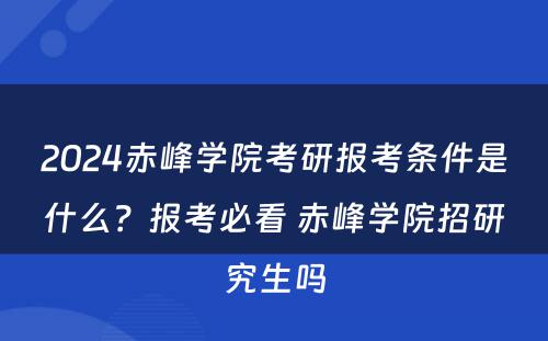 2024赤峰学院考研报考条件是什么？报考必看 赤峰学院招研究生吗