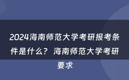 2024海南师范大学考研报考条件是什么？ 海南师范大学考研要求