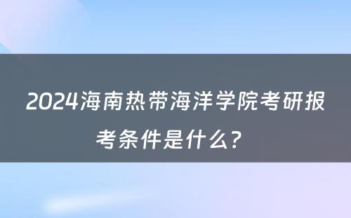 2024海南热带海洋学院考研报考条件是什么？ 