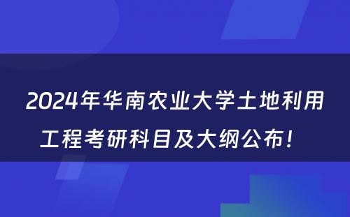 2024年华南农业大学土地利用工程考研科目及大纲公布！ 
