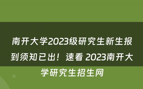 南开大学2023级研究生新生报到须知已出！速看 2023南开大学研究生招生网