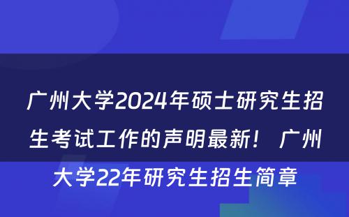 广州大学2024年硕士研究生招生考试工作的声明最新！ 广州大学22年研究生招生简章