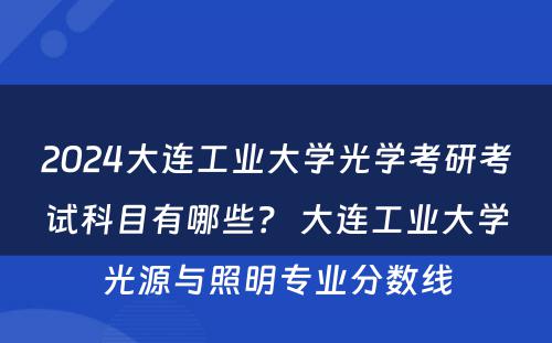 2024大连工业大学光学考研考试科目有哪些？ 大连工业大学光源与照明专业分数线