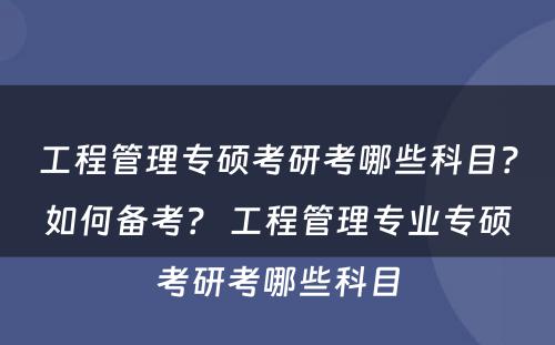 工程管理专硕考研考哪些科目？如何备考？ 工程管理专业专硕考研考哪些科目