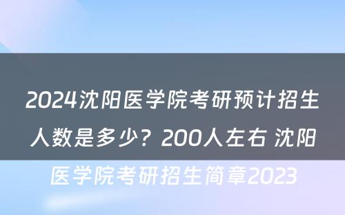 2024沈阳医学院考研预计招生人数是多少？200人左右 沈阳医学院考研招生简章2023