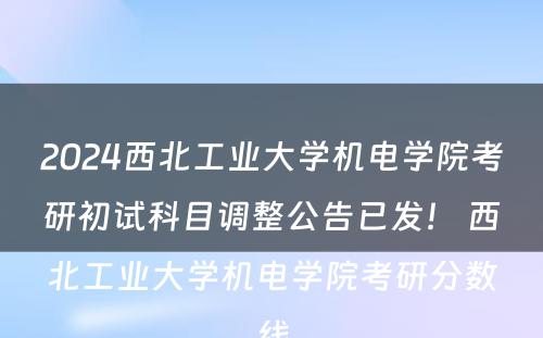 2024西北工业大学机电学院考研初试科目调整公告已发！ 西北工业大学机电学院考研分数线