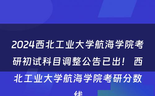 2024西北工业大学航海学院考研初试科目调整公告已出！ 西北工业大学航海学院考研分数线