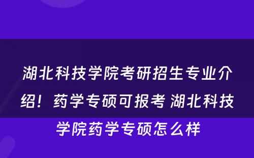 湖北科技学院考研招生专业介绍！药学专硕可报考 湖北科技学院药学专硕怎么样