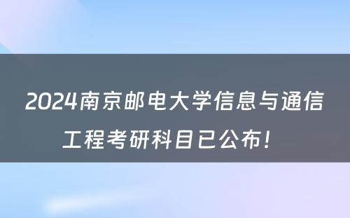 2024南京邮电大学信息与通信工程考研科目已公布！ 
