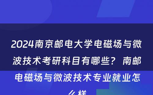 2024南京邮电大学电磁场与微波技术考研科目有哪些？ 南邮电磁场与微波技术专业就业怎么样