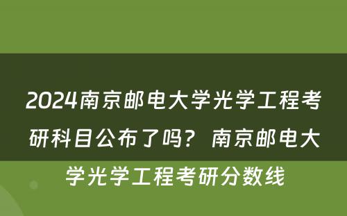 2024南京邮电大学光学工程考研科目公布了吗？ 南京邮电大学光学工程考研分数线