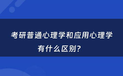 考研普通心理学和应用心理学有什么区别？ 