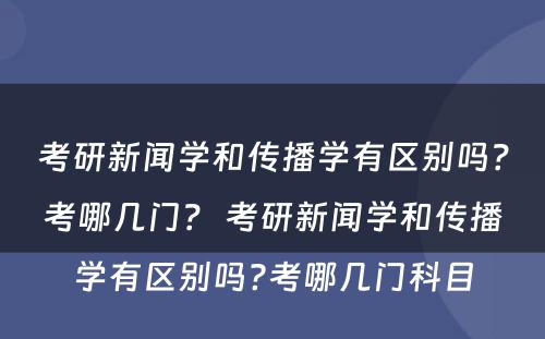 考研新闻学和传播学有区别吗？考哪几门？ 考研新闻学和传播学有区别吗?考哪几门科目