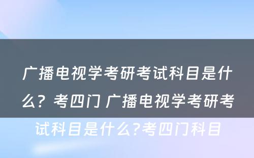 广播电视学考研考试科目是什么？考四门 广播电视学考研考试科目是什么?考四门科目