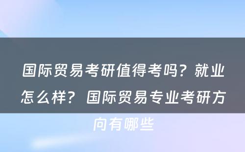 国际贸易考研值得考吗？就业怎么样？ 国际贸易专业考研方向有哪些