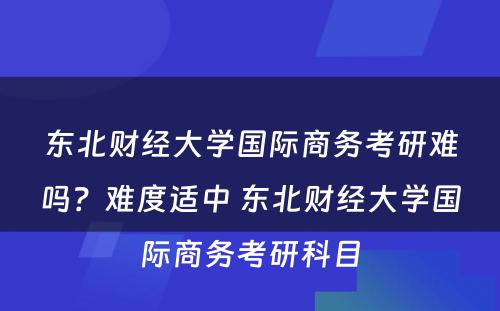 东北财经大学国际商务考研难吗？难度适中 东北财经大学国际商务考研科目