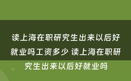 读上海在职研究生出来以后好就业吗工资多少 读上海在职研究生出来以后好就业吗