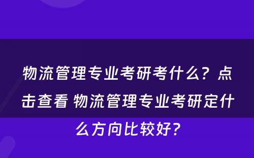 物流管理专业考研考什么？点击查看 物流管理专业考研定什么方向比较好?