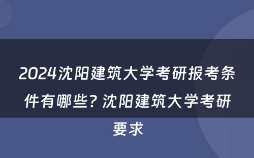 2024沈阳建筑大学考研报考条件有哪些? 沈阳建筑大学考研要求