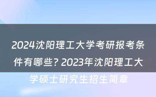 2024沈阳理工大学考研报考条件有哪些? 2023年沈阳理工大学硕士研究生招生简章