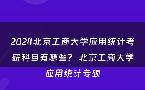 2024北京工商大学应用统计考研科目有哪些？ 北京工商大学应用统计专硕