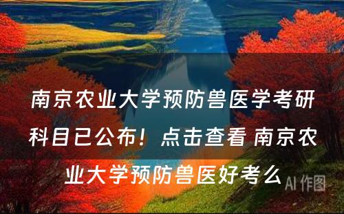 南京农业大学预防兽医学考研科目已公布！点击查看 南京农业大学预防兽医好考么