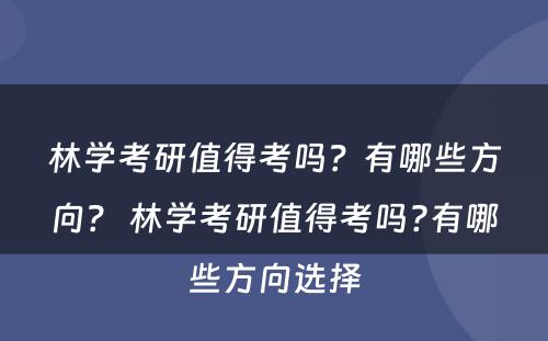 林学考研值得考吗？有哪些方向？ 林学考研值得考吗?有哪些方向选择