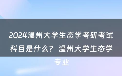 2024温州大学生态学考研考试科目是什么？ 温州大学生态学专业