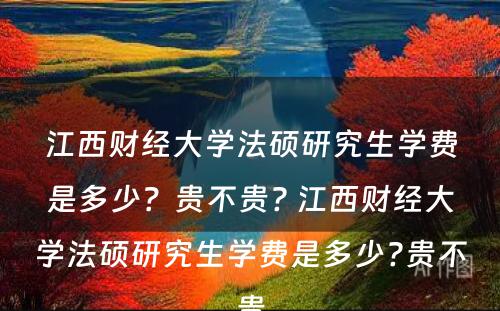 江西财经大学法硕研究生学费是多少？贵不贵? 江西财经大学法硕研究生学费是多少?贵不贵