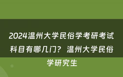 2024温州大学民俗学考研考试科目有哪几门？ 温州大学民俗学研究生