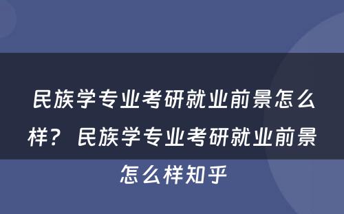 民族学专业考研就业前景怎么样？ 民族学专业考研就业前景怎么样知乎