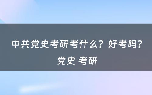 中共党史考研考什么？好考吗？ 党史 考研