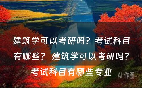 建筑学可以考研吗？考试科目有哪些？ 建筑学可以考研吗?考试科目有哪些专业