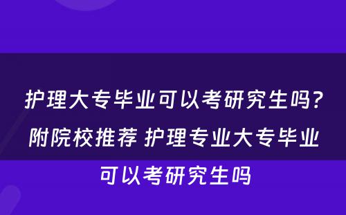 护理大专毕业可以考研究生吗？附院校推荐 护理专业大专毕业可以考研究生吗