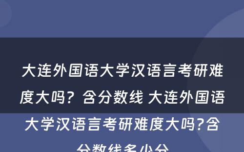 大连外国语大学汉语言考研难度大吗？含分数线 大连外国语大学汉语言考研难度大吗?含分数线多少分